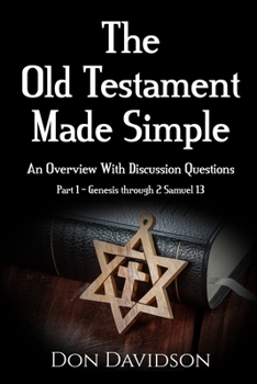 The Old Testament Made Simple : An Overview with Discussion Questions (Part 1 - Genesis Through 2 Samuel 13)