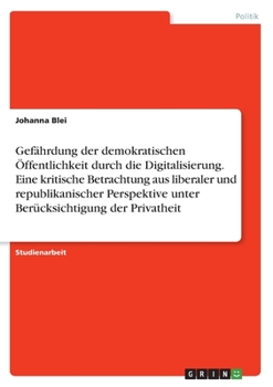 Gefährdung der demokratischen Öffentlichkeit durch die Digitalisierung. Eine kritische Betrachtung aus liberaler und republikanischer Perspektive unte