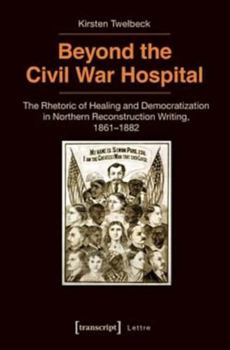 Beyond the Civil War Hospital: The Rhetoric of Healing and Democratization in Northern Reconstruction Writing, 1861-1882
