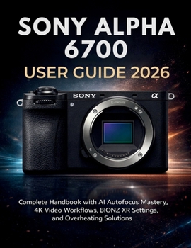 Paperback Sony Alpha 6700 User Guide 2026: Complete Handbook with AI Autofocus Mastery, 4K Video Workflows, BIONZ XR Settings, and Overheating Solutions Book