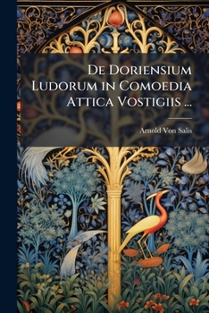 de Doriensium Ludorum in Comoedia Attica Vestigiis: Dissertatio Quam Ad Summos in Philosophia Honores AB Amplissimo Universitatis Basiliensis Philosophorum Ordine Rite Impetrandos Scripsit (Classic Re