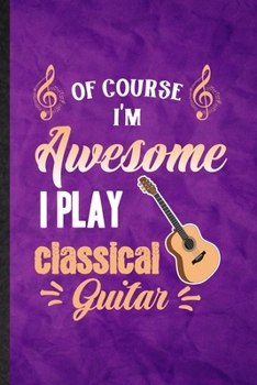 Paperback Of Course I'm Awesome I Play Classical Guitar: Funny Blank Lined Music Teacher Lover Notebook/ Journal, Graduation Appreciation Gratitude Thank You So Book