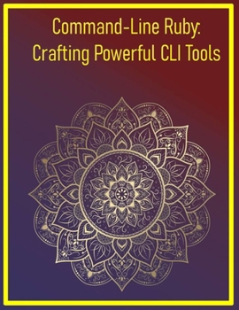 Command-Line Ruby: Crafting Powerful CLI Tools: Building User-Friendly Terminal Applications with Thor, Optparse, and TTY