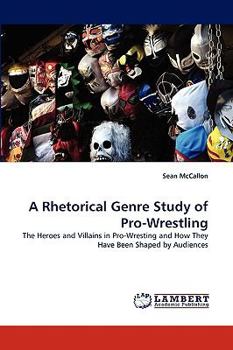 A Rhetorical Genre Study of Pro-Wrestling: The Heroes and Villains in Pro-Wresting and How They Have Been Shaped by Audiences