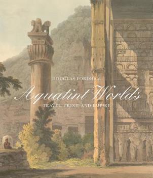 Hardcover Aquatint Worlds: Travel, Print, and Empire, 1770-1820 Book