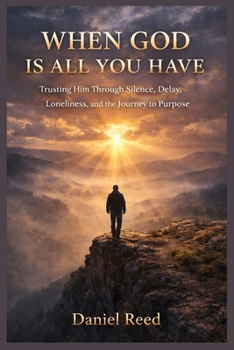 WHEN GOD IS ALL YOU HAVE: Trusting him through silence, delay, loneliness ,and the journey to purpose