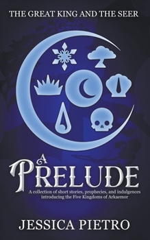 A Prelude: A Collection of Short Stories, Prophecies, and Indulgences Introducing the Five Kingdoms of Arkaemor (The Great King and the Seer)