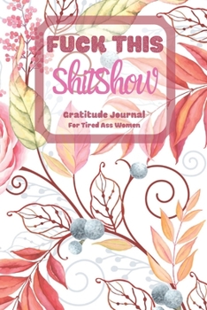 Fuck This Shit Show Gratitude Journal For Tired Ass Women: Cuss words Gratitude Journal Gift For Tired-Ass Women and Girls ; Blank Templates to Record all your Fucking Thoughts