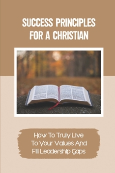 Paperback Success Principles For A Christian: How To Truly Live To Your Values And Fill Leadership Gaps: Practices And Actionable Techniques Book