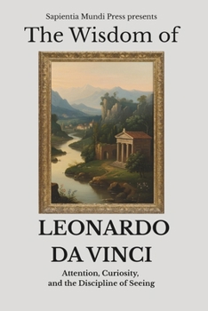 The Wisdom of Leonardo da Vinci: Attention, Curiosity, and the Discipline of Seeing