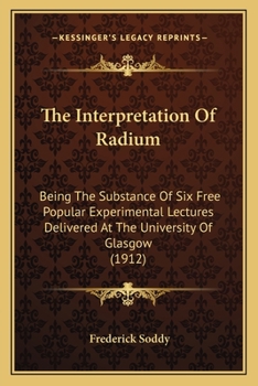 Paperback The Interpretation Of Radium: Being The Substance Of Six Free Popular Experimental Lectures Delivered At The University Of Glasgow (1912) Book