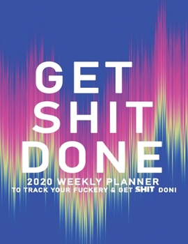 Get Shit Done: 2020 Weekly Monthly Planner To Track Your Fuckery And Get Shit Done - Agenda Calendar (Weekly Daily) Swear Word Personal Organizer Progress ... List, Trackers, Notes And Funny Weekly Re