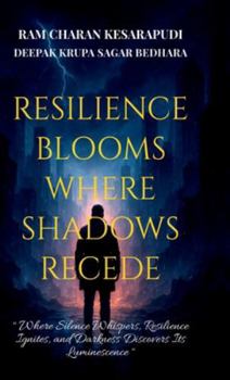 RESILIENCE BLOOMS WHERE SHADOWS RECEDE: "Where Silence Whispers, Resilience Ignites, and Darkness Discovers Its Luminescence"