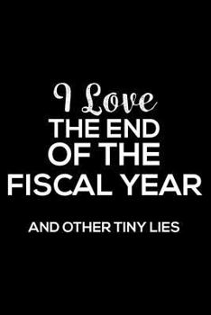 I Love The End Of The Fiscal Year And Other Tiny Lies: 6x9 Notebook, Ruled, Funny Sarcasm Journal, Sarcastic Office Notebook, Planner, Organizer, Diary For Accountants, Bookkeepers, Managers, Bosses