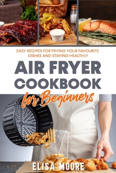 Air Fryer Cookbook for Beginners: Easy recipes for frying your favourite dishes and staying healthy