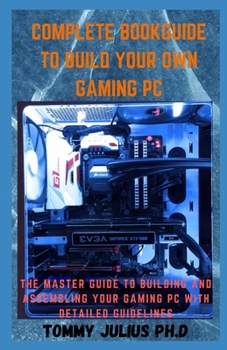 Paperback Complete BookGuide To build Your Own Gaming PC: The Master Guide To Building And Assembling Your Gaming PC With Detailed Guidelines Book