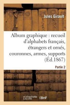 Paperback Album Graphique, Recueil d'Alphabets Français, Étrangers Et Ornés, Couronnes, Armes: Supports, Chiffres Entrelacés Et Ornés. Partie 2 [French] Book