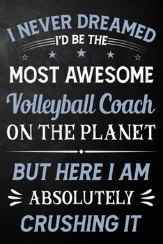 I Never Dreamed I'd Be The Most Awesome Volleyball Coach On The Planet But Here I Am Absolutely Crushing It: Volleyball Coach Journal / Notebook / ... ( 6 x 9 - 110 Pages Blank Lined Paperback )