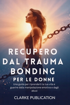 Recupero dal Trauma Bonding per le Donne: Una guida per riprenderti la tua vita e guarire dalla manipolazione emotiva e dagli abusi (Italian Edition)
