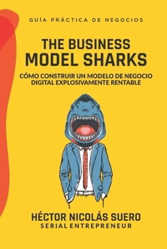 The Business Model Sharks: Cómo Construir un Modelo de Negocio Digital Explosivamente Rentable (Spanish Edition)