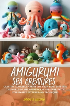 Amigurumi Sea Creatures: Crafting adorable marine life from yarn: Dive into the world of amigurumi ocean creatures with step-by-step patterns a