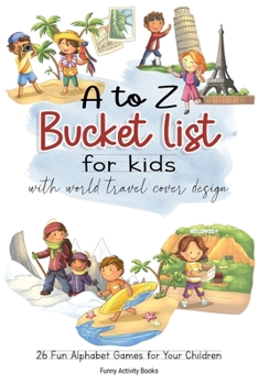 A to Z Bucket List for Kids with World Travel Cover Design: 26 Fun Alphabet Games for Your Children