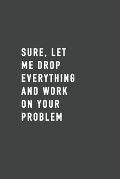 Sure, Let Me Drop Everything and Work on Your Problem : Blank Lined Journal , (120 Page, 6 X 9 Inch) Soft Cover, Matte Finish