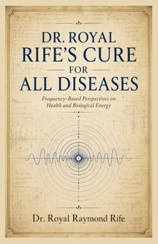 Dr. Royal Rife’s Cure for All Diseases: The Complete Guide to Rife Frequency Therapy, Historical Cure Protocols, Full Frequency Lists, and Step-by-Step Healing Methods