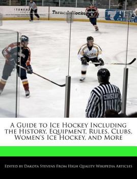 A Guide to Ice Hockey Including the History, Equipment, Rules, Clubs, Women's Ice Hockey, and More