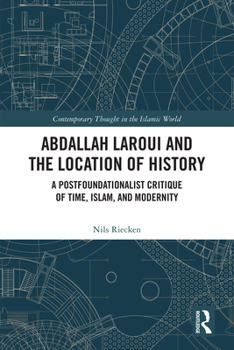 Abdallah Laroui and the Location of History: A Postfoundationalist Critique of Time, Islam, and Modernity (Contemporary Thought in the Islamic World)