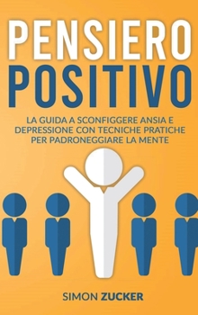 Pensiero Positivo: La Guida a Sconfiggere Ansia e Depressione Con Tecniche Pratiche Per Padroneggiare La Mente. Positive Thinking (Italian Version)