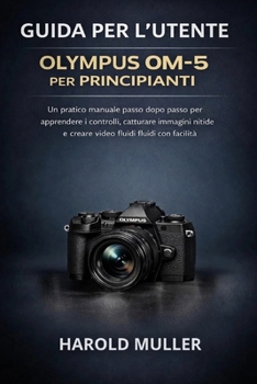 GUIDA PER L'UTENTE OLYMPUS OM-5 PER PRINCIPIANTI: Un pratico manuale passo dopo passo per apprendere i controlli, catturare immagini nitide e creare video fluidi con facilità (Italian Edition)