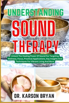 Paperback Understanding Sound Therapy: Unlock The Healing Power Of Sound For Targeting Wellness, Focus, Practical Applications, Key Insights And Techniques F Book