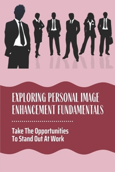 Paperback Exploring Personal Image Enhancement Fundamentals: Take The Opportunities To Stand Out At Work: Ways To Improve Your Professional Image At Work Book