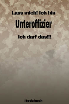 Lass mich! Ich bin Unteroffizier Ich darf das!!! - Notizbuch: Perfekt f�r Soldaten mit dem Dienstgrad: Unteroffizier. 120 freie Seiten f�r deine Notizen. Eignet sich als Geschenk, Notizbuch oder als A