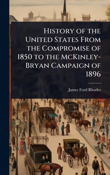 History of the United States From the Compromise of 1850 to the McKinley-Bryan Campaign of 1896