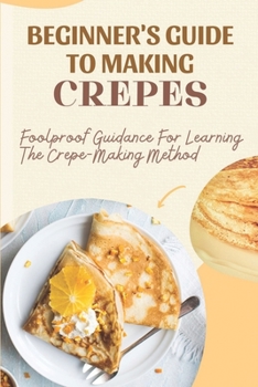 Paperback Beginner's Guide To Making Crepes: Foolproof Guidance For Learning The Crepe-Making Method: Savory Crepe Filling Recipes Book