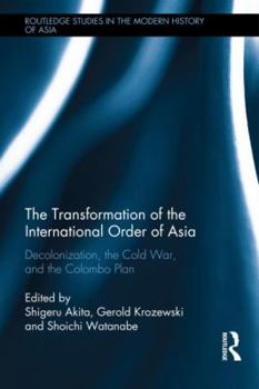 The Transformation of the International Order of Asia: Decolonization, the Cold War, and the Colombo Plan - Book  of the Routledge Studies in the Modern History of Asia