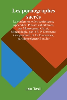 Les pornographes sacrés: La confession et les confesseurs; Appendice: Pieuses exhortations, par Monseigneur Claret; Moechialogie, par le R. P. ... par Monseigneur Bouvier (French Edition)
