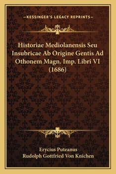 Historiae Mediolanensis Seu Insubricae Ab Origine Gentis Ad Othonem Magn. Imp. Libri VI (1686)