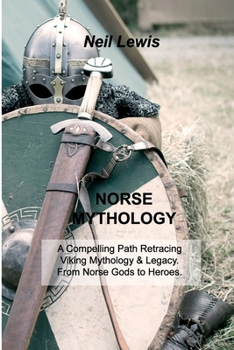 Norse Mythology: A Compelling Path Retracing Viking Mythology & Legacy. From Norse Gods to Heroes. Tales of Viking Myths, Beliefs, Rituals, and Legends.