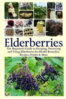 Paperback Elderberries: The Beginner's Guide to Foraging, Preserving and Using Elderberries for Health Remedies, Recipes, Drinks & More Book