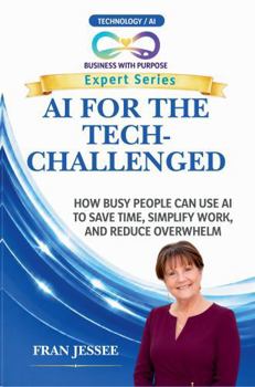 AI FOR THE TECH-CHALLENGED: How Busy People Can Use AI to Save Time, Simplify Work, and Reduce Overwhelm (Business with Purpose Expert Series)