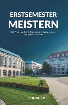 Erstsemester Meistern: Der Praxisguide Für Studium, Zeitmanagement Und Studentenleben (German Edition)