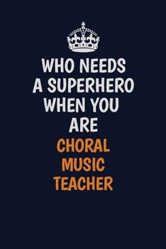 Who Needs A Superhero When You Are Choral Music Teacher: Career journal, notebook and writing journal for encouraging men, women and kids. A framework for building your career.