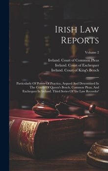 Irish Law Reports: Particularly Of Points Of Practice, Argued And Determined In The Courts Of Queen's Bench, Common Pleas, And Exchequer In Ireland. Third Series Of 'the Law Recorder'; Volume 2