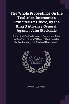 Paperback The Whole Proceedings On the Trial of an Information Exhibited Ex Officio, by the King'S Attorney General, Against John Stockdale: For a Libel On the Book