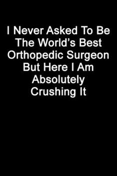 I Never Asked To Be The World’s Best Orthopedic Surgeon But Here I Am Absolutely Crushing It: Blank Lined Journal