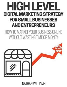 Paperback High Level Digital Marketing Strategy For Small Business Owners And Entrepreneurs: How To Market Your Business Online Without Wasting Time & Money Book