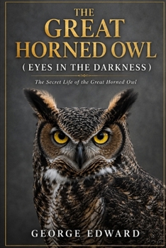 THE GREAT HORNED OWL ( EYES IN THE DARKNESS ): The Secret Life of the Great Horned Owl